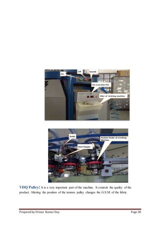Prepared by Ormee Kumar Dey. Page 38
VDQ Pulley: It is a very important part of the machine. It controls the quality of the
product. Altering the position of the tension pulley changes the G.S.M. of the fabric
 