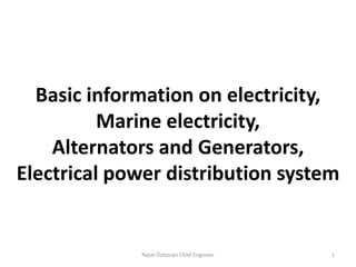 Basic information on electricity,
Marine electricity,
Alternators and Generators,
Electrical power distribution system
Nejat Öztezcan Chief Engineer 1
 