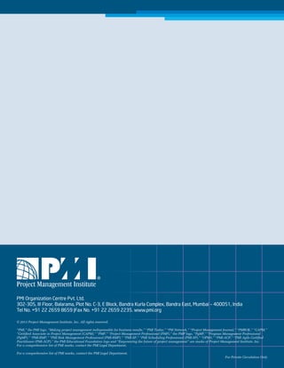 © 2013 Project Management Institute, Inc. All rights reserved.
“PMI,” the PMI logo, “Making project management indispensable for business results,” “PMI Today,” “PM Network,” “Project Management Journal,” “PMBOK,” “CAPM,”
“Certiﬁed Associate in Project Management (CAPM),” “PMP,” “Project Management Professional (PMP),” the PMP logo, “PgMP,” “Program Management Professional
(PgMP),” “PMI-RMP,” “PMI Risk Management Professional (PMI-RMP),” “PMI-SP,” “PMI Scheduling Professional (PMI-SP),” “OPM3,” “PMI-ACP,” “PMI Agile Certiﬁed
Practitioner (PMI-ACP),” the PMI Educational Foundation logo and “Empowering the future of project management” are marks of Project Management Institute, Inc.
For a comprehensive list of PMI marks, contact the PMI Legal Department.
For a comprehensive list of PMI marks, contact the PMI Legal Department.

16

June 2013

For Private Circulation Only

 