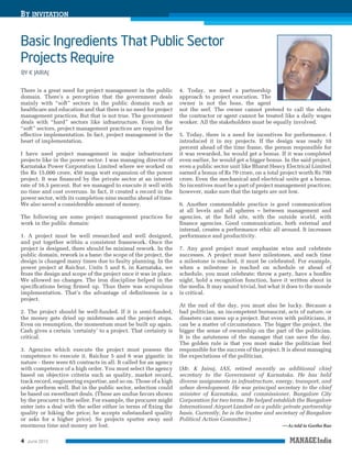 BY INVITATION

There is a great need for project management in the public
domain. There’s a perception that the government deals
mainly with “soft” sectors in the public domain such as
healthcare and education and that there is no need for project
management practices. But that is not true. The government
deals with “hard” sectors like infrastructure. Even in the
“soft” sectors, project management practices are required for
effective implementation. In fact, project management is the
heart of implementation.
I have used project management in major infrastructure
projects like in the power sector. I was managing director of
Karnataka Power Corporation Limited where we worked on
the Rs 15,000 crore, 450 mega watt expansion of the power
project. It was ﬁnanced by the private sector at an interest
rate of 16.5 percent. But we managed to execute it well with
no time and cost overruns. In fact, it created a record in the
power sector, with its completion nine months ahead of time.
We also saved a considerable amount of money.
The following are some project management practices for
work in the public domain:
1. A project must be well researched and well designed,
and put together within a consistent framework. Once the
project is designed, there should be minimal rework. In the
public domain, rework is a bane: the scope of the project, the
design is changed many times due to faulty planning. In the
power project at Raichur, Units 5 and 6, in Karnataka, we
froze the design and scope of the project once it was in place.
We allowed no changes. The iron discipline helped in the
speciﬁcations being ﬁrmed up. Thus there was scrupulous
implementation. That’s the advantage of deﬁniteness in a
project.
2. The project should be well-funded. If it is semi-funded,
the money gets dried up midstream and the project stops.
Even on resumption, the momentum must be built up again.
Cash gives a certain ‘certainty’ to a project. That certainty is
critical.
3. Agencies which execute the project must possess the
competence to execute it. Raichur 5 and 6 was gigantic in
nature - there were 65 contracts in all. It called for an agency
with competence of a high order. You must select the agency
based on objective criteria such as quality, market record,
track record, engineering expertise, and so on. Those of a high
order perform well. But in the public sector, selection could
be based on sweetheart deals. (These are undue favors shown
by the procurer to the seller. For example, the procurer might
enter into a deal with the seller either in terms of ﬁxing the
quality or hiking the price; he accepts substandard quality
or asks for a higher price). So projects sputter away and
enormous time and money are lost.

4

June 2013

4. Today, we need a partnership
approach to project execution. The
owner is not the boss, the agent
not the serf. The owner cannot pretend to call the shots;
the contractor or agent cannot be treated like a daily wages
worker. All the stakeholders must be equally involved.
5. Today, there is a need for incentives for performance. I
introduced it in my projects. If the design was ready 10
percent ahead of the time frame, the person responsible for
it was rewarded, he would get a bonus. If it was completed
even earlier, he would get a bigger bonus. In the said project,
even a public sector unit like Bharat Heavy Electrical Limited
earned a bonus of Rs 70 crore, on a total project worth Rs 700
crore. Even the mechanical and electrical units got a bonus.
So incentives must be a part of project management practices;
however, make sure that the targets are not low.
6. Another commendable practice is good communication
at all levels and all spheres – between management and
agencies, at the ﬁeld site, with the outside world, with
ﬁnance agencies. Good communication, both external and
internal, creates a performance ethic all around. It increases
performance and productivity.
7. Any good project must emphasize wins and celebrate
successes. A project must have milestones, and each time
a milestone is reached, it must be celebrated. For example,
when a milestone is reached on schedule or ahead of
schedule, you must celebrate: throw a party, have a bonﬁre
night, hold a recognition function, have it written about in
the media. It may sound trivial, but what it does to the morale
is critical.
At the end of the day, you must also be lucky. Because a
bad politician, an incompetent bureaucrat, acts of nature, or
disasters can mess up a project. But even with politicians, it
can be a matter of circumstance. The bigger the project, the
bigger the sense of ownership on the part of the politician.
It is the astuteness of the manager that can save the day.
The golden rule is that you must make the politician feel
responsible for the success of the project. It is about managing
the expectations of the politician.
(Mr. K Jairaj, IAS, retired recently as additional chief
secretary to the Government of Karnataka. He has held
diverse assignments in infrastructure, energy, transport, and
urban development. He was principal secretary to the chief
minister of Karnataka, and commissioner, Bangalore City
Corporation for two terms. He helped establish the Bangalore
International Airport Limited on a public private partnership
basis. Currently, he is the trustee and secretary of Bangalore
Political Action Committee.)
—As told to Geetha Rao

 