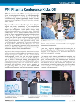 PMI INDIA UPDATE

PMI India partnered with CPhI to connect project managers
across the pharmaceutical industry for the Pharma Project
Management Conference on 8-10 May in Mumbai. The
conference helped generate considerable interest in project
management and highlighted the need for project managers
in this industry.
Day one of the conference had the right blend of topics,
ranging from project management in the pharmaceutical
industry to its application in various departments such as
research and development, clinical research, supply chain,
and manufacturing. Industry experts Mr. Sanjay Bhanushali
and Ms. Megha Thakkar, PMP and PMI India Champion from
Cipla, Mr. Sanjit Singh Lamba from Eisai Knowledge Centre,
Mr. Varada Bapat, PMP from Wockhardt, and Mr. Sanjay
Akhani, PMP and PMI India Champion from Quintiles spoke
during the conference. Mr. Mohan Pandey, PMP from BristolMyers Squibb introduced a new and unique concept called
“Anti-fragile project management.” Conference chairperson,
Dr. Deepa Bhide, PMP, from Net.Orange Inc and board
member of PMI Healthcare Community of Practice, shared her
experiences of handling children as a project and encouraged
delegates to be participative in a Q&A session.
Day two of the conference included discussions on some
unique concepts such as fast track project management, product
lifecycle management, and the role of a pharmaceuticals
project manager. Experts who took part in the discussions
were Mr. Sai Sethuraman from Hospira, Mr. Prasad Kulkarni
from Dr. Reddy’s Laboratories, and Mr. Shyam Khante from
Shyam Khante Associates. Mr. Rami Goldratt, CEO, Goldratt
Consulting conducted a two-hour session on the theory of
constraints and enlightened pharma project managers on
the applicability of this concept. Mr. Abhishek Mittal, PMP
and PMI India Champion from Biocon brought in some fun

Mr. Sanjay Akhani, PMP and PMI India
Champion from Quintiles

The PMI India stall receives a steady ﬂow of visitors

element to this technical conference with a quiz on project
management fundamentals.
There was a hands-on workshop on MS-Project 2010 on
the concluding day. Ms. T. Vijayalaxmi introduced project
managers to the effective use of the various functions of
MS-Project through this workshop.
PMI received highly positive feedback from delegates. “The
Pharma Project Management Conference was excellent in all
ways. The presentations were informative and interesting.
The discussions and networking gave delegates perspectives
from both the Indian and international viewpoints. The
conference was an excellent place to share information, know
people, and gather knowledge,” said a project manager from
Fresenius Kabi Oncology Ltd.

Mr. Abhishek Mittal, PMP and PMI India
Champion from Biocon

Dr. Deepa Bhide, PMP, from Net.Orange Inc

June 2013

9

 