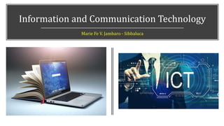 Information and Communication Technology
Marie Fe V. Jambaro - Sibbaluca
 