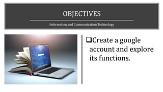 OBJECTIVES
Information and Communication Technology
Create a google
account and explore
its functions.
 