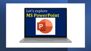 Let’s explore
MS PowerPoint
 