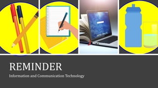REMINDER
Information and Communication Technology
 