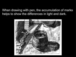When drawing with pen, the accumulation of marks helps to show the differences in light and dark. 