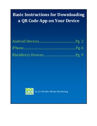 Basic Instructions for Downloading
Basic Instructions for Downloading a
QR Code Your
a QR Code App onApp Device

Android Devices...............................................Pg. 2
iPhone...................................................................Pg. 6
BlackBerry Devices.........................................Pg. 9

by Go Mobile Media Marketing

 