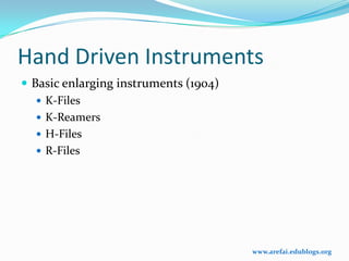 Hand Driven Instruments
 Basic enlarging instruments (1904)
    K-Files
    K-Reamers
    H-Files
    R-Files




                                       www.arefai.edublogs.org
 