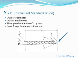 Size (Instrument Standardization)
   Diameter at the tip
   100th of a millimeter
   Sizes 15-60 increments of 0.05 mm
   Later 80-140 increments of o.01 mm




                                         www.arefai.edublogs.org
 