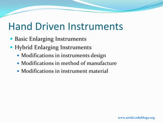 Hand Driven Instruments
 Basic Enlarging Instruments
 Hybrid Enlarging Instruments
   Modifications in instruments design
   Modifications in method of manufacture
   Modifications in instrument material




                                             www.arefai.edublogs.org
 