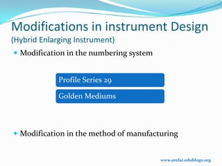 Modifications in instrument Design
(Hybrid Enlarging Instrument)
 Modification in the numbering system


             Profile Series 29

             Golden Mediums



 Modification in the method of manufacturing


                                         www.arefai.edublogs.org
 