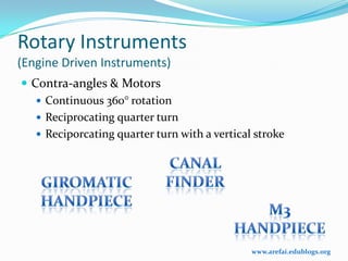 Rotary Instruments
(Engine Driven Instruments)
 Contra-angles & Motors
    Continuous 360° rotation
    Reciprocating quarter turn
    Reciporcating quarter turn with a vertical stroke




                                               www.arefai.edublogs.org
 