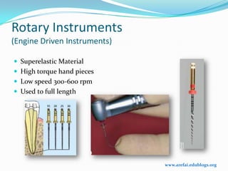 Rotary Instruments
(Engine Driven Instruments)

 Superelastic Material
 High torque hand pieces
 Low speed 300-600 rpm
 Used to full length




                              www.arefai.edublogs.org
 