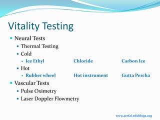 Vitality Testing
 Neural Tests
   Thermal Testing
   Cold
       Ice Ethyl        Chloride            Carbon Ice
   Hot
       Rubber wheel     Hot instrument      Gutta Percha
 Vascular Tests
    Pulse Oximetry
    Laser Doppler Flowmetry


                                          www.arefai.edublogs.org
 