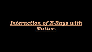 Interaction of X-Rays with
Matter.
 
