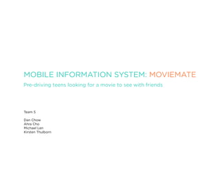 MOBILE INFORMATION SYSTEM: MOVIEMATE
Pre-driving teens looking for a movie to see with friends




Team 5

Dan Chow
Ahra Cho
Michael Len
Kirsten Thulborn
 