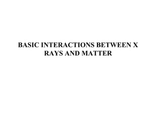 BASIC INTERACTIONS BETWEEN X
RAYS AND MATTER
 