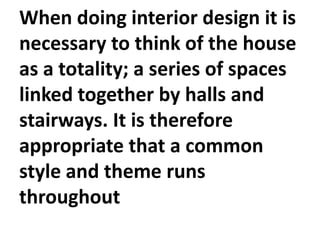 When doing interior design it is
necessary to think of the house
as a totality; a series of spaces
linked together by halls and
stairways. It is therefore
appropriate that a common
style and theme runs
throughout

 