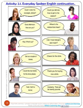 18 
Basic Intermediate English course | 12/26/2013 
PajoTalk Learning – private Language course written by Wilton Mak. Find out: opikom.com/learnings 
Raise a thumb here: Wilton Learning sites 
Activity: 2.1. Everyday Spoken English continuation.. 
Being polite 
 