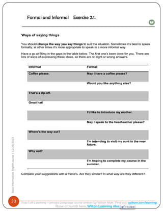 20 
Basic Intermediate English course | 12/26/2013 
PajoTalk Learning – private Language course written by Wilton Mak. Find out: opikom.com/learnings 
Raise a thumb here: Wilton Learning sites 
Formal and Informal Exercise 2.1. 
Being polite 
 