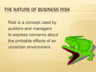 THE NATURE OF BUSINESS RISK
Risk is a concept used by
auditors and managers
to express concerns about
the probable effects of an
uncertain environment.
9
 