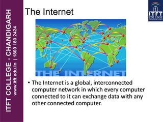 The Internet
• The Internet is a global, interconnected
computer network in which every computer
connected to it can exchange data with any
other connected computer.
 