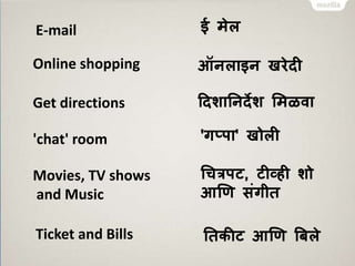 E-mail 
Online shopping 
Get directions 
'chat' room 
Movies, TV shows 
and Music 
Ticket and Bills 
ई मेल 
ऑनलाइन खरेदी 
हदशातनदेश ममळवा 
'गप्पा' खोली 
चचत्रपट, टीव्ही शो 
आणण संगीि 
तिकीट आणण बिले 
 
