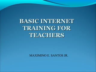 BASIC INTERNETBASIC INTERNET
TRAINING FORTRAINING FOR
TEACHERSTEACHERS
MAXIMINO E. SANTOS JR.
 