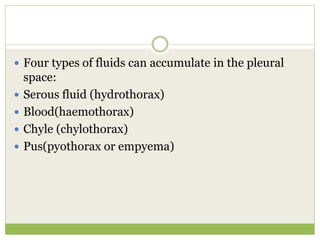  Four types of fluids can accumulate in the pleural
space:
 Serous fluid (hydrothorax)
 Blood(haemothorax)
 Chyle (chylothorax)
 Pus(pyothorax or empyema)
 