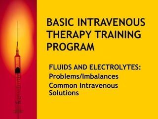 BASIC INTRAVENOUS THERAPY TRAINING PROGRAM FLUIDS AND ELECTROLYTES: Problems/Imbalances Common Intravenous Solutions 