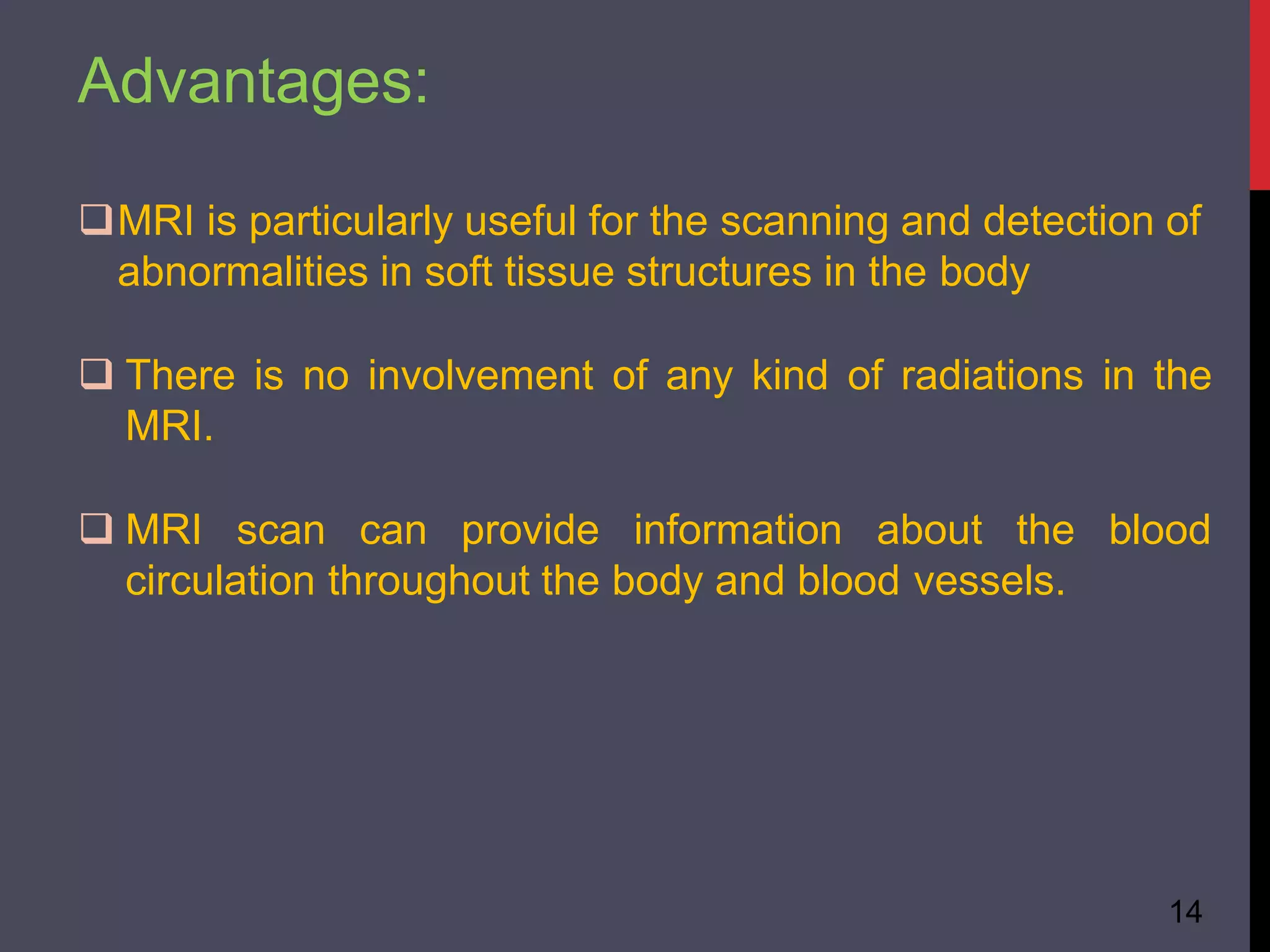 Advantages:
14
MRI is particularly useful for the scanning and detection of
abnormalities in soft tissue structures in the body
 There is no involvement of any kind of radiations in the
MRI.
 MRI scan can provide information about the blood
circulation throughout the body and blood vessels.
 