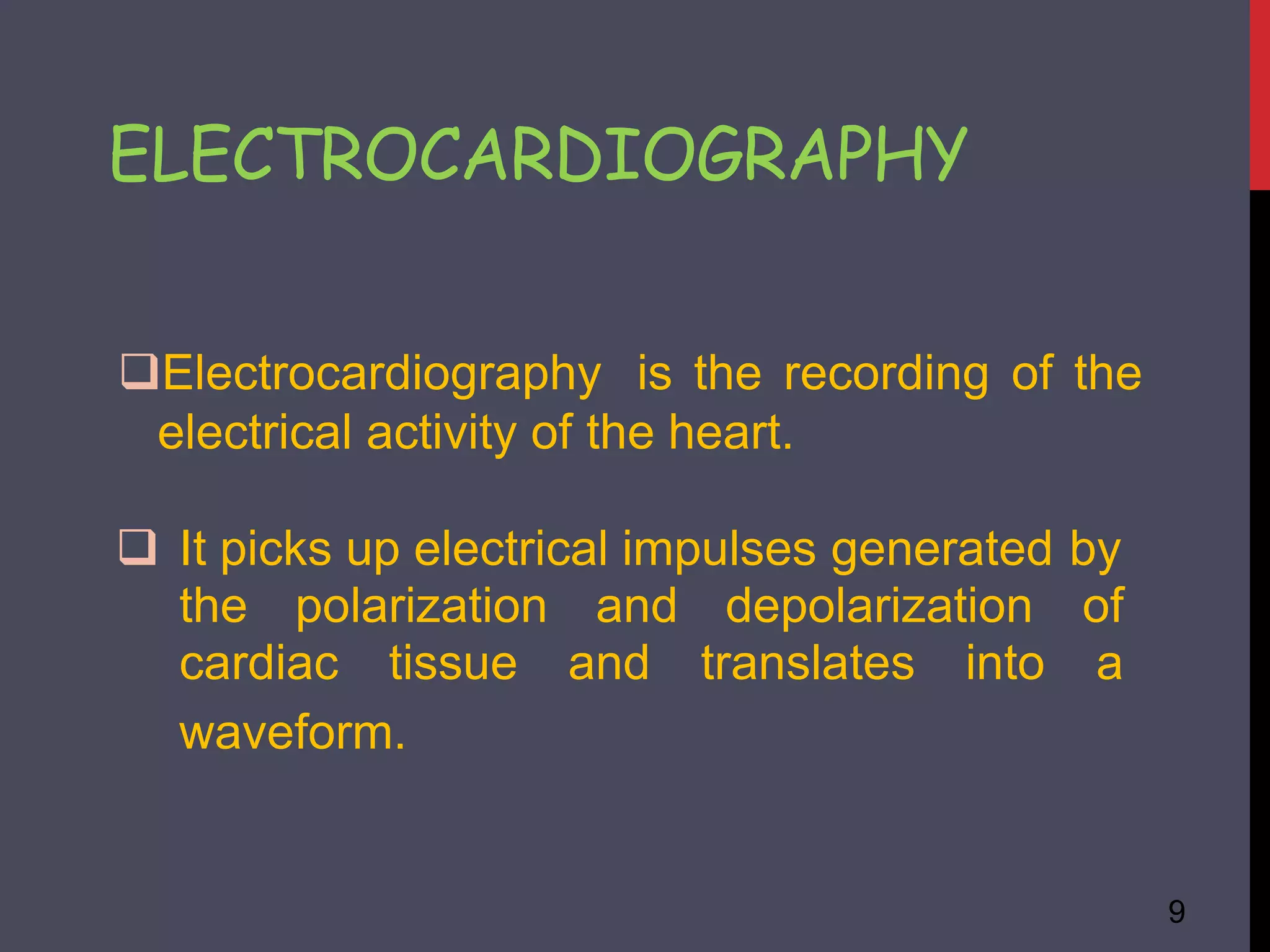 ELECTROCARDIOGRAPHY
9
the polarization and depolarization of
cardiac tissue and translates into a
Electrocardiography is the recording of the
electrical activity of the heart.
 It picks up electrical impulses generated by
waveform.
 
