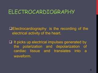 ELECTROCARDIOGRAPHY
9
the polarization and depolarization of
cardiac tissue and translates into a
Electrocardiography is the recording of the
electrical activity of the heart.
 It picks up electrical impulses generated by
waveform.
 