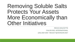 Removing Soluble Salts
Protects Your Assets
More Economically than
Other Initiatives
REGIS DOUCETTE
CHLOR RID, INTERNATIONAL
(201) 664 5487 REGIS77@VERIZON.NET
 
