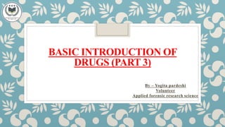 BASIC INTRODUCTION OF
DRUGS (PART 3)
By – Yogita pardeshi
Volunteer
Applied forensic research science
 