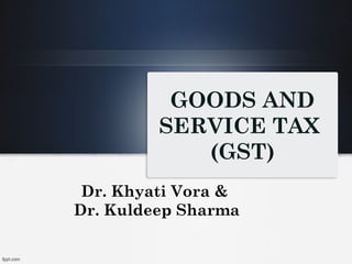 GOODS AND
SERVICE TAX
(GST)
Dr. Khyati Vora &
Dr. Kuldeep Sharma
 