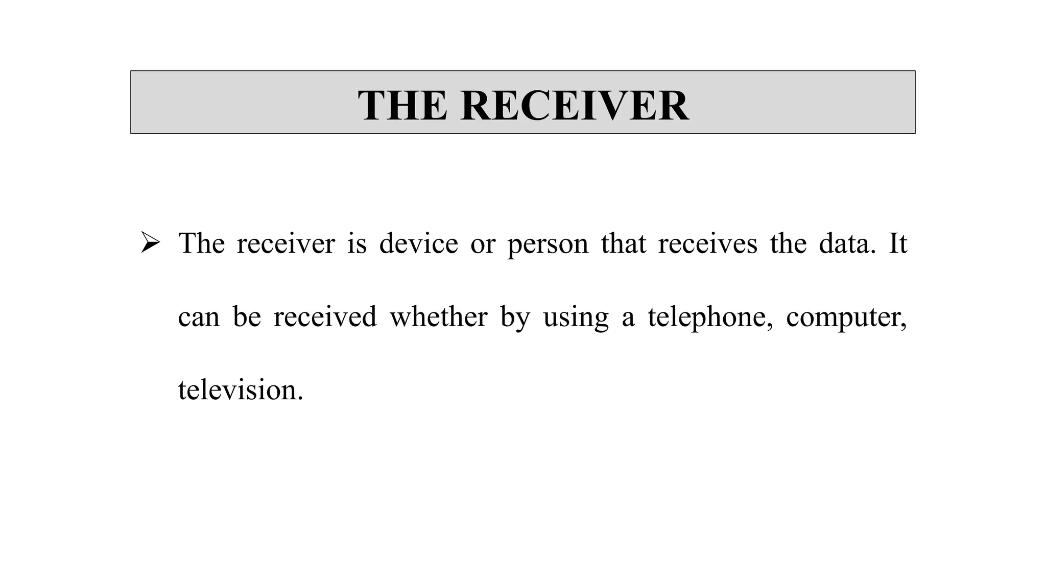 THE RECEIVER
 The receiver is device or person that receives the data. It
can be received whether by using a telephone, computer,
television.
 