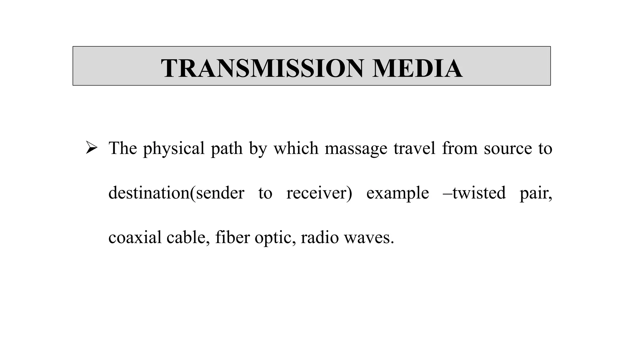 TRANSMISSION MEDIA
 The physical path by which massage travel from source to
destination(sender to receiver) example –twisted pair,
coaxial cable, fiber optic, radio waves.
 