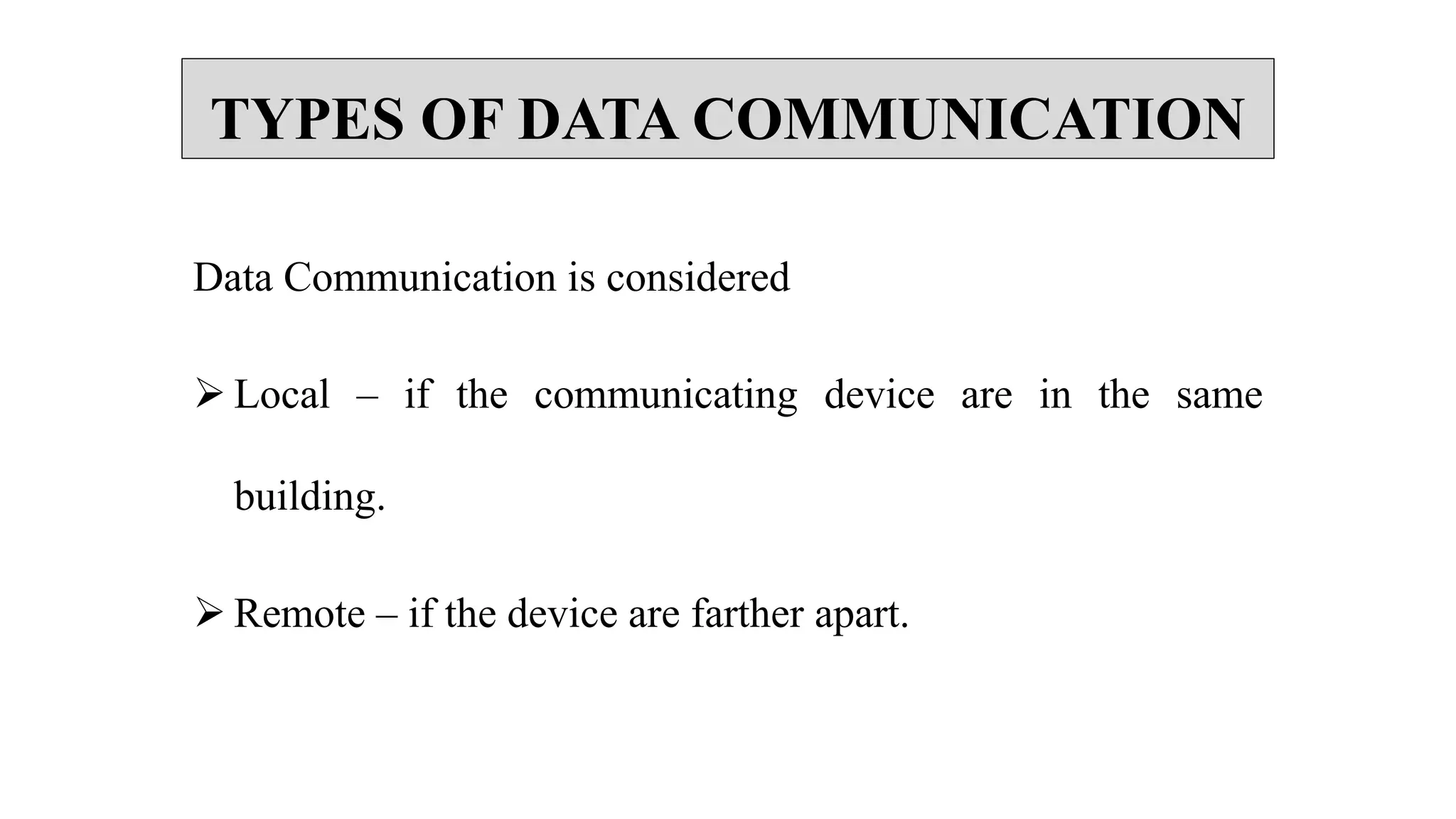 TYPES OF DATA COMMUNICATION
Data Communication is considered
 Local – if the communicating device are in the same
building.
 Remote – if the device are farther apart.
 