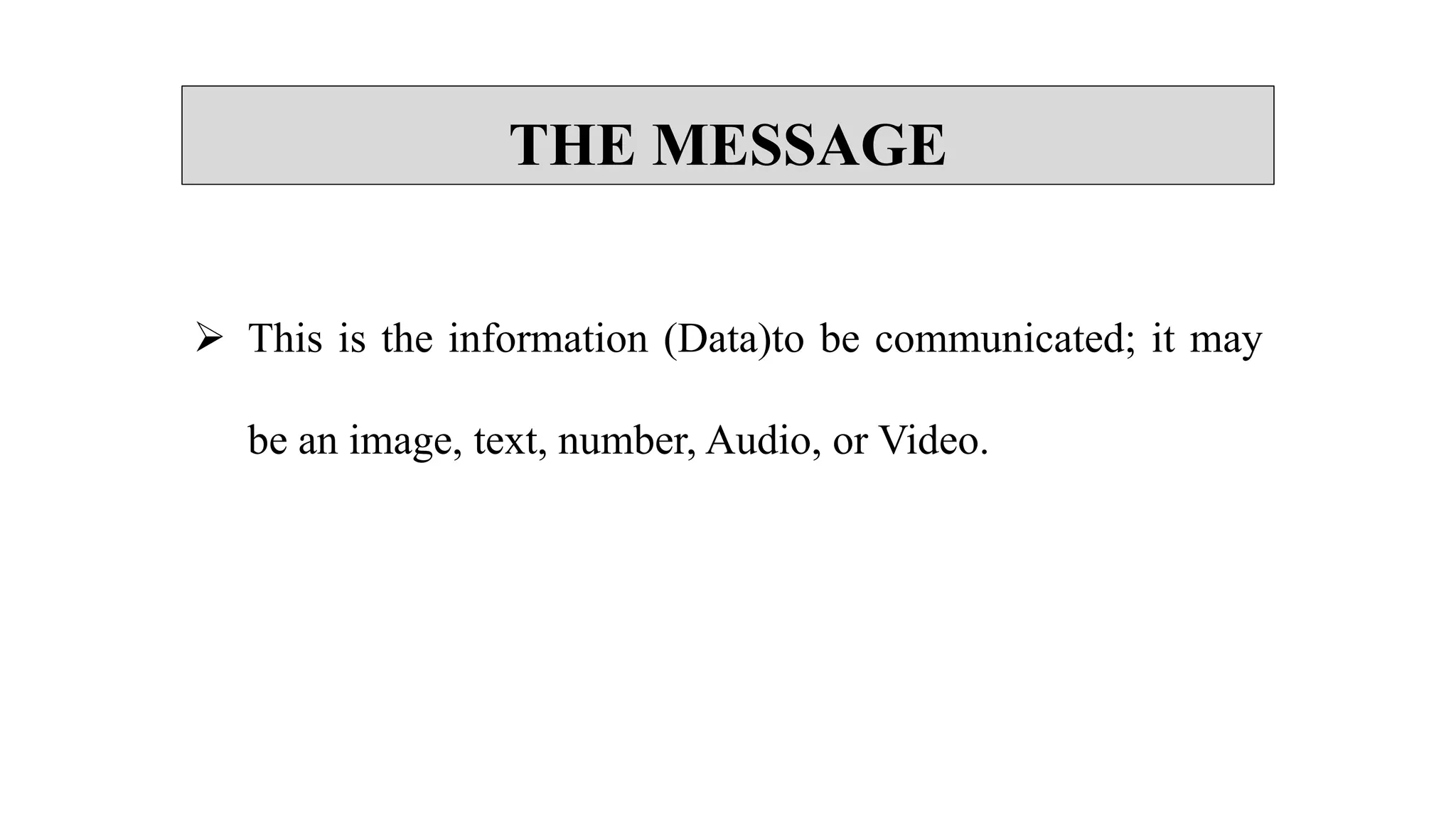 THE MESSAGE
 This is the information (Data)to be communicated; it may
be an image, text, number, Audio, or Video.
 