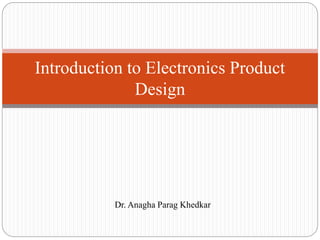 Dr. Anagha Parag Khedkar
Introduction to Electronics Product
Design
 