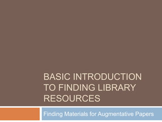 BASIC INTRODUCTION
TO FINDING LIBRARY
RESOURCES
Finding Materials for Augmentative Papers
 