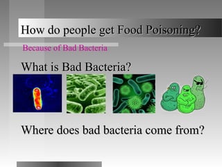 How do people get Food Poisoning?
Because of Bad Bacteria

What is Bad Bacteria?




Where does bad bacteria come from?
 
