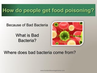 www.foodandbeveragetrainer.com 
Because of Bad Bacteria 
What is Bad Bacteria? 
Where does bad bacteria come from?  