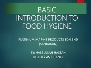 BASIC
INTRODUCTION TO
FOOD HYGIENE
PLATINIUM MARINE PRODUCTS SDN BHD
(SANDAKAN)
BY: HASBULLAH HASSAN
QUALITY ASSURANCE
 