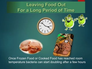 Once Frozen Food or Cooked Food has reached room
temperature bacteria can start doubling after a few hours
 