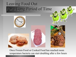 Leaving Food OutLeaving Food Out
For a Long Period of TimeFor a Long Period of Time
Once Frozen Food or Cooked Food has reached room
temperature bacteria can start doubling after a few hours
 