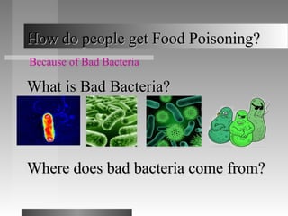 How do people get Food Poisoning?How do people get Food Poisoning?
Because of Bad Bacteria
What is Bad Bacteria?What is Bad Bacteria?
Where does bad bacteria come from?Where does bad bacteria come from?
 