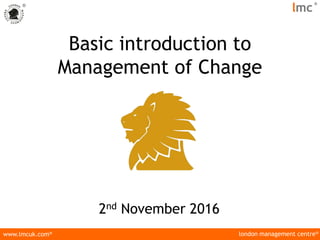 london management centre®
www.lmcuk.com®
®
lmc
®
Basic introduction to
Management of Change
2nd November 2016
 