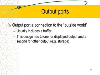 17
Output ports
Output port a connection to the “outside world”
– Usually includes a buffer
– This design has to one for displayed output and a
second for other output (e.g. storage)
 